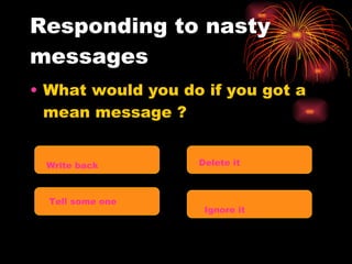 Responding to nasty messages What would you do if you got a mean message ? Write back Delete it Tell some one Ignore it 