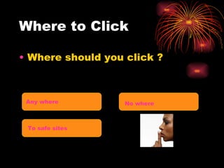 Where to Click Where should you click ? Any where No where To safe sites 