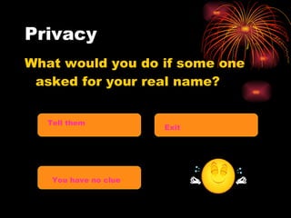 Privacy  What would you do if some one asked for your real name? Tell them Exit   You have no clue 