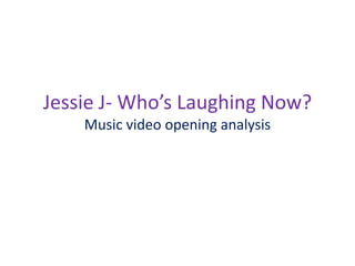 Jessie J- Who’s Laughing Now?
    Music video opening analysis
 