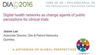 1
Digital health networks as change agents of public
perceptions for clinical trials
Jessie Lee
Associate Director, Site & Patient Networks
Quintiles
 