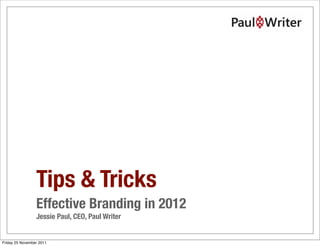 Tips & Tricks
                 Effective Branding in 2012
                 Jessie Paul, CEO, Paul Writer


Friday 25 November 2011
 