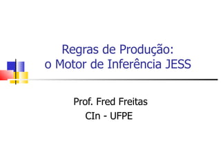 Regras de Produção: o Motor de Inferência JESS Prof. Fred Freitas CIn - UFPE  