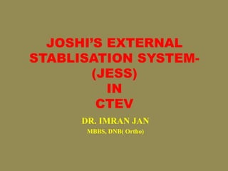 JOSHI’S EXTERNAL
STABLISATION SYSTEM-
(JESS)
IN
CTEV
DR. IMRAN JAN
MBBS, DNB( Ortho)
 