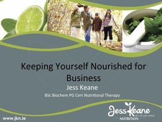 Keeping	
  Yourself	
  Nourished	
  for	
  
Business	
  
Jess	
  Keane	
  	
  
BSc	
  Biochem	
  PG	
  Cert	
  Nutri<onal	
  Therapy	
  
 