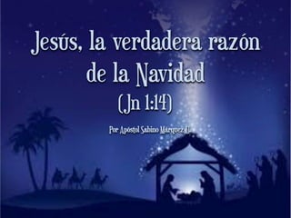 Jesús, la verdadera razón
de la Navidad
(Jn 1:14)
Por Apóstol Sabino Márquez U.

 