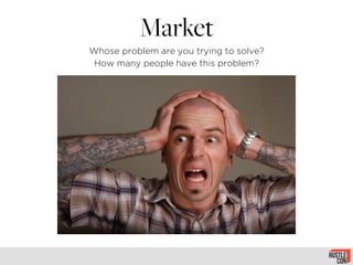 Market
Whose problem are you trying to solve?
How many people have this problem?
 