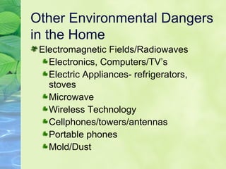 Other Environmental Dangers in the Home Electromagnetic Fields/Radiowaves Electronics, Computers/TV’s Electric Appliances- refrigerators, stoves Microwave Wireless Technology Cellphones/towers/antennas Portable phones Mold/Dust 