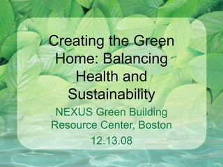 Creating the Green Home: Balancing Health and Sustainability NEXUS Green Building Resource Center, Boston 12.13.08 