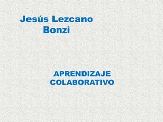 Jesús Lezcano
    Bonzi



      APRENDIZAJE
     COLABORATIVO
 