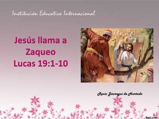 Institución Educativa Internacional


Jesús llama a
   Zaqueo
Lucas 19:1-10

                                      Rocío Jáuregui de Hurtado
 
