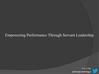 Empowering Performance Through Servant Leadership
Jess Long
@ScrumAndGinger
 