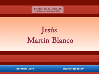 José María Olayo olayo.blogspot.com
Jesús
Martín Blanco
Lecciones que da la vida. 81
(en situaciones de discapacidad)
 
