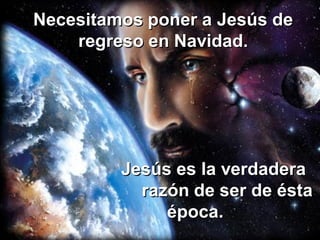 Necesitamos poner a Jesús de
    regreso en Navidad.




         Jesús es la verdadera
           razón de ser de ésta
  ...