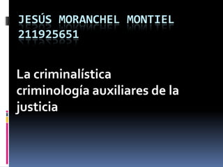 JESÚS MORANCHEL MONTIEL
211925651


La criminalística
criminología auxiliares de la
justicia
 