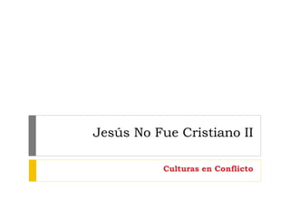 Jesús No Fue Cristiano II
Culturas en Conflicto
 