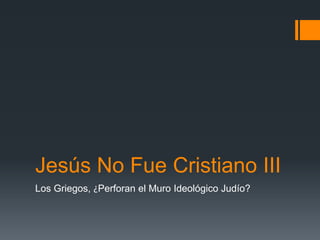 Jesús No Fue Cristiano III
Los Griegos, ¿Perforan el Muro Ideológico Judío?
 