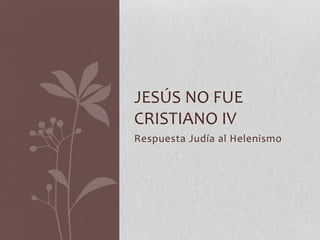 Respuesta Judía al Helenismo
JESÚS NO FUE
CRISTIANO IV
 