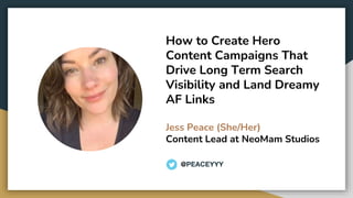 How to Create Hero
Content Campaigns That
Drive Long Term Search
Visibility and Land Dreamy
AF Links
Jess Peace (She/Her)
Content Lead at NeoMam Studios
@PEACEYYY
 