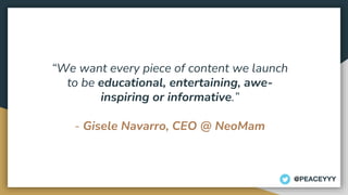 “We want every piece of content we launch
to be educational, entertaining, awe-
inspiring or informative.”
- Gisele Navarro, CEO @ NeoMam
@PEACEYYY
 