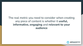 The real metric you need to consider when creating
any piece of content is whether it useful,
informative, engaging and relevant to your
audience
@PEACEYYY
 