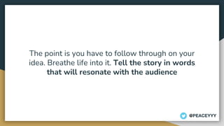 The point is you have to follow through on your
idea. Breathe life into it. Tell the story in words
that will resonate with the audience
@PEACEYYY
 