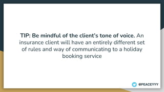 TIP: Be mindful of the client’s tone of voice. An
insurance client will have an entirely different set
of rules and way of communicating to a holiday
booking service
@PEACEYYY
 