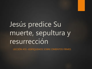 Jesús predice Su
muerte, sepultura y
resurrección
LECCIÓN #55 –EDIFIQUEMOS SOBRE CIMIENTOS FIRMES
 