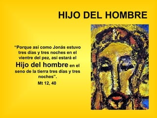 HIJO DEL HOMBRE


“Porque así como Jonás estuvo
  tres días y tres noches en el
  vientre del pez, así estará el
Hijo del hombre en el
seno de la tierra tres días y tres
            noches”.
           Mt 12, 40
 