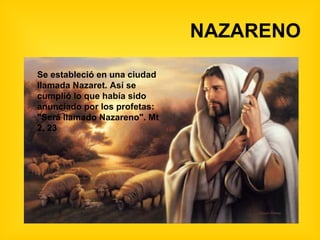 NAZARENO

Se estableció en una ciudad
llamada Nazaret. Así se
cumplió lo que había sido
anunciado por los profetas:
"Será llamado Nazareno". Mt
2, 23
 