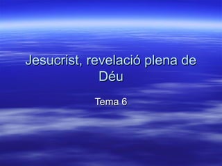 Jesucrist, revelació plena deJesucrist, revelació plena de
DéuDéu
Tema 6Tema 6
 