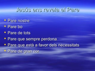 Jesús ens revela el PareJesús ens revela el Pare
 Pare nostrePare nostre
 Pare boPare bo
 Pare de totsPare de tots
 Pare que sempre perdonaPare que sempre perdona
 Pare que està a favor dels necessitatsPare que està a favor dels necessitats
 Pare de gran corPare de gran cor
 