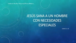 JESÚS SANA A UN HOMBRE
CON NECESIDADES
ESPECIALES
JUAN 5:1-15
Institución Educativa Internacional Peruano Btitánico
 