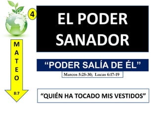 4
M
A
T
E
O
8:7

EL PODER
SANADOR
“PODER SALÍA DE ÉL”
Marcos 5:25-30; Lucas 6:17-19

“QUIÉN HA TOCADO MIS VESTIDOS”

 
