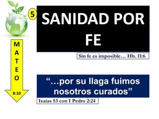 5
M
A
T
E
O
8:10

SANIDAD POR
FE
Sin fe es imposible… Hb. 11:6

“…por su llaga fuimos
nosotros curados”
Isaías 53 con I Pedro 2:24

 