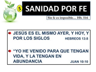 5

SANIDAD POR FE
Sin fe es imposible… Hb. 11:6

JESÚS ES EL MISMO AYER, Y HOY, Y
POR LOS SIGLOS
HEBREOS 13:8
“YO HE VENIDO PARA QUE TENGAN
VIDA, Y LA TENGAN EN
ABUNDANCIA
JUAN 10:10

 