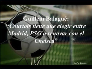 Guillem Balagué:
“Courtois tiene que elegir entre
Madrid, PSG o renovar con el
Chelsea”
Jesús Sarcos
 