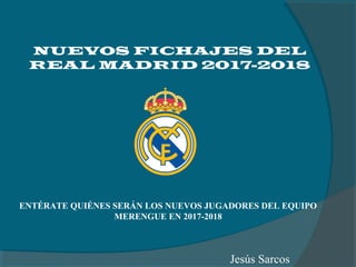 NUEVOS FICHAJES DEL
REAL MADRID 2017-2018
ENTÉRATE QUIÉNES SERÁN LOS NUEVOS JUGADORES DEL EQUIPO
MERENGUE EN 2017-2018
Jesús Sarcos
 