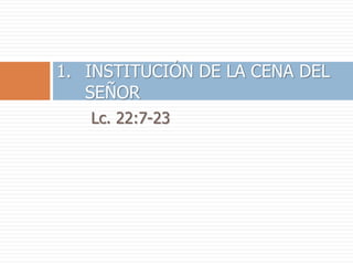 Lc. 22:7-23
1. INSTITUCIÓN DE LA CENA DEL
SEÑOR
 