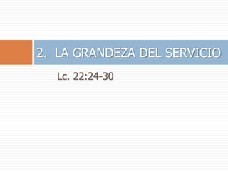 Lc. 22:24-30
2. LA GRANDEZA DEL SERVICIO
 
