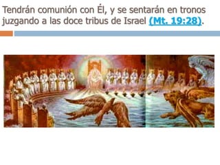 Tendrán comunión con Él, y se sentarán en tronos
juzgando a las doce tribus de Israel (Mt. 19:28).
 