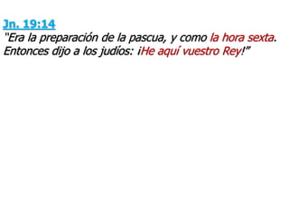 Jn. 19:14
“Era la preparación de la pascua, y como la hora sexta.
Entonces dijo a los judíos: ¡He aquí vuestro Rey!”
 
