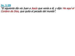 Jn. 1:29
“El siguiente día vio Juan a Jesús que venía a él, y dijo: He aquí el
Cordero de Dios, que quita el pecado del mundo”.
 