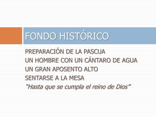 PREPARACIÓN DE LA PASCUA
UN HOMBRE CON UN CÁNTARO DE AGUA
UN GRAN APOSENTO ALTO
SENTARSE A LA MESA
“Hasta que se cumpla el reino de Dios”
FONDO HISTÓRICO
 