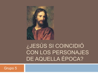 ¿JESÚS SI COINCIDIÓ
          CON LOS PERSONAJES
          DE AQUELLA ÉPOCA?
Grupo 5
 