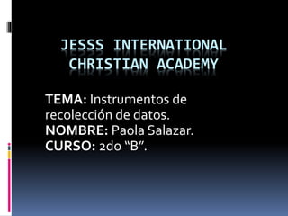 JESSS INTERNATIONAL
CHRISTIAN ACADEMY
TEMA: Instrumentos de
recolección de datos.
NOMBRE: Paola Salazar.
CURSO: 2do “B”.
 