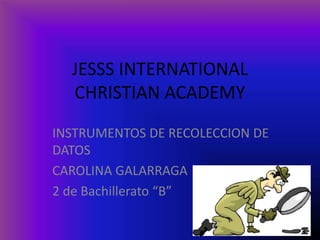 JESSS INTERNATIONAL
CHRISTIAN ACADEMY
INSTRUMENTOS DE RECOLECCION DE
DATOS
CAROLINA GALARRAGA
2 de Bachillerato “B”
 