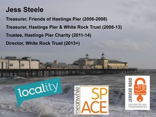 Jess Steele
Treasurer, Friends of Hastings Pier (2006-2008)
Treasurer, Hastings Pier & White Rock Trust (2008-13)
Trustee, Hastings Pier Charity (2011-14)
Director, White Rock Trust (2013+)
 