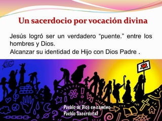 Jesús logró ser un verdadero “puente.” entre los
hombres y Dios.
Alcanzar su identidad de Hijo con Dios Padre .
Un sacerdocio por vocación divina
 