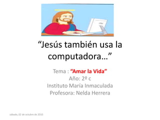 “Jesús también usa la computadora…” Tema : “Amar la Vida” Año: 2º c Instituto María Inmaculada Profesora: Nelda Herrera  sábado, 02 de octubre de 2010 